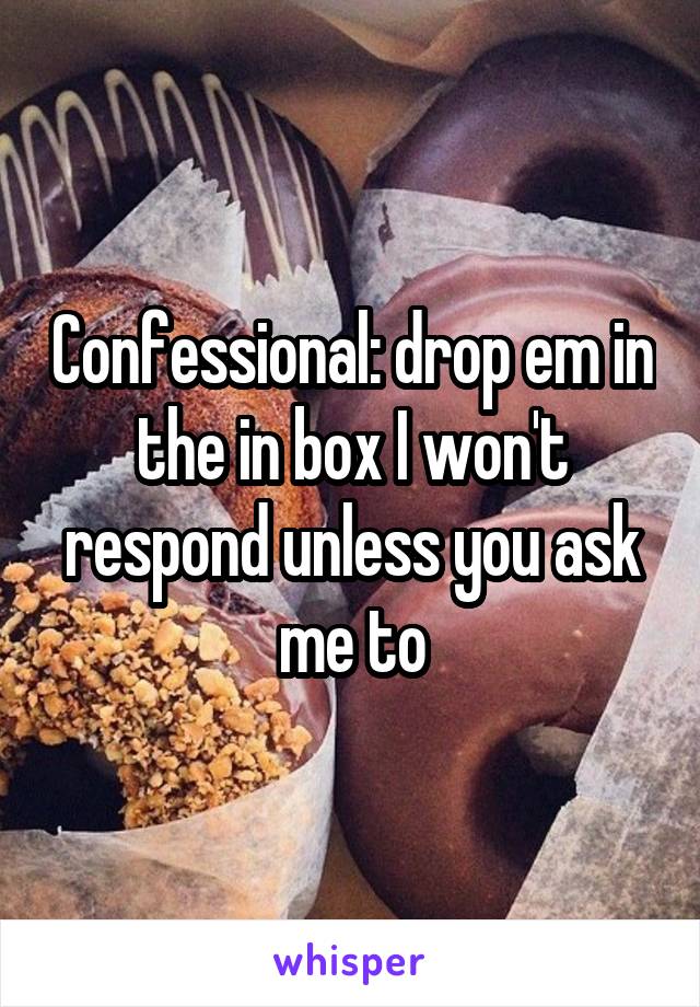 Confessional: drop em in the in box I won't respond unless you ask me to