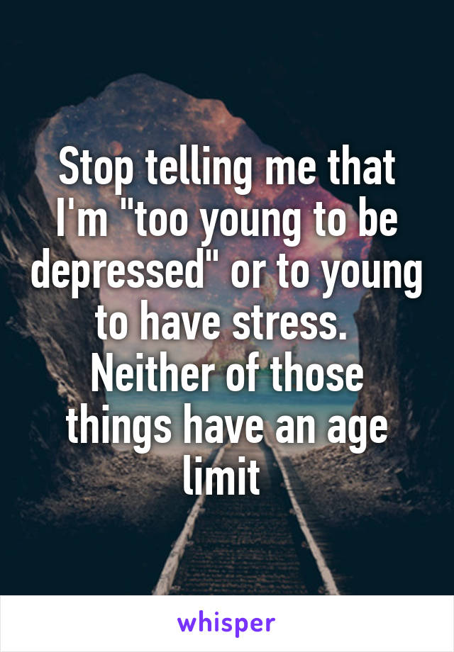 Stop telling me that I'm "too young to be depressed" or to young to have stress. 
Neither of those things have an age limit 