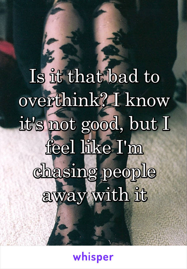 Is it that bad to overthink? I know it's not good, but I feel like I'm chasing people away with it