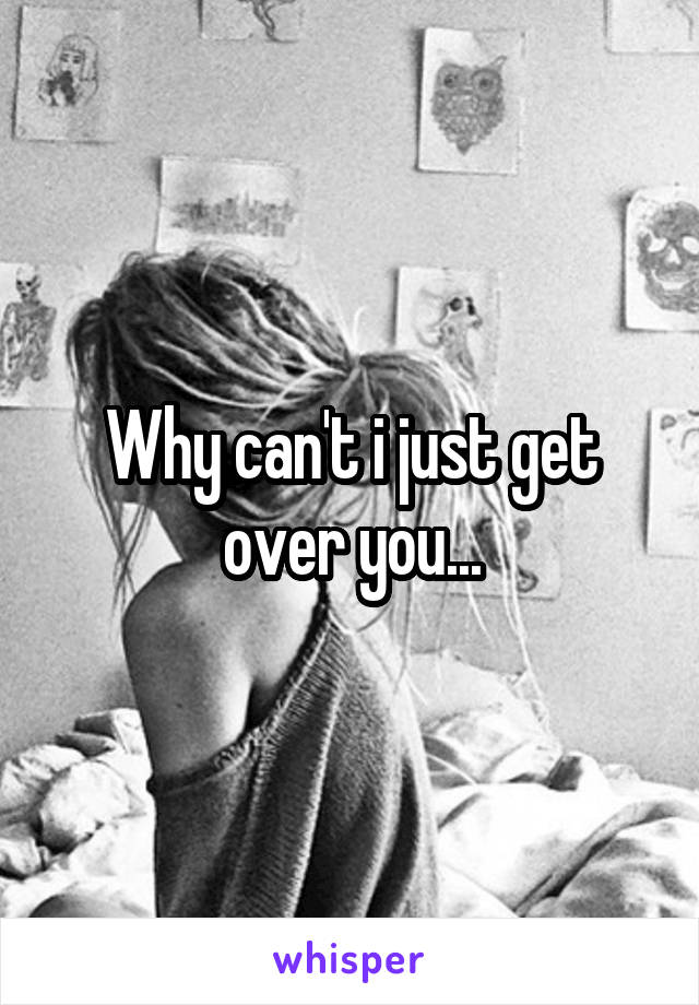 Why can't i just get over you...