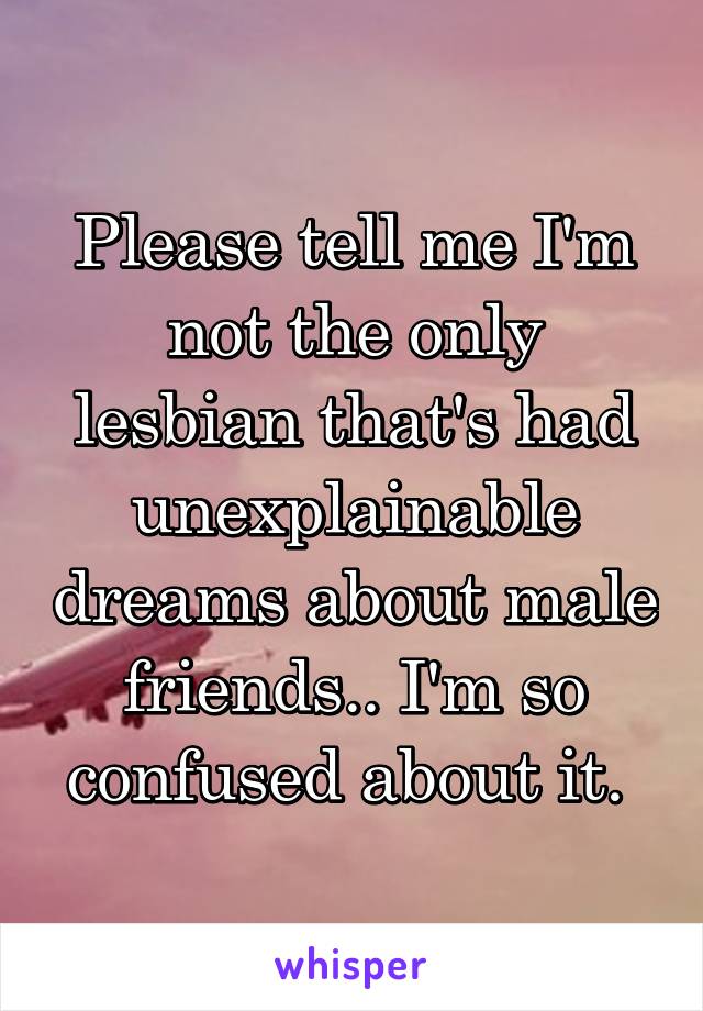 Please tell me I'm not the only lesbian that's had unexplainable dreams about male friends.. I'm so confused about it. 