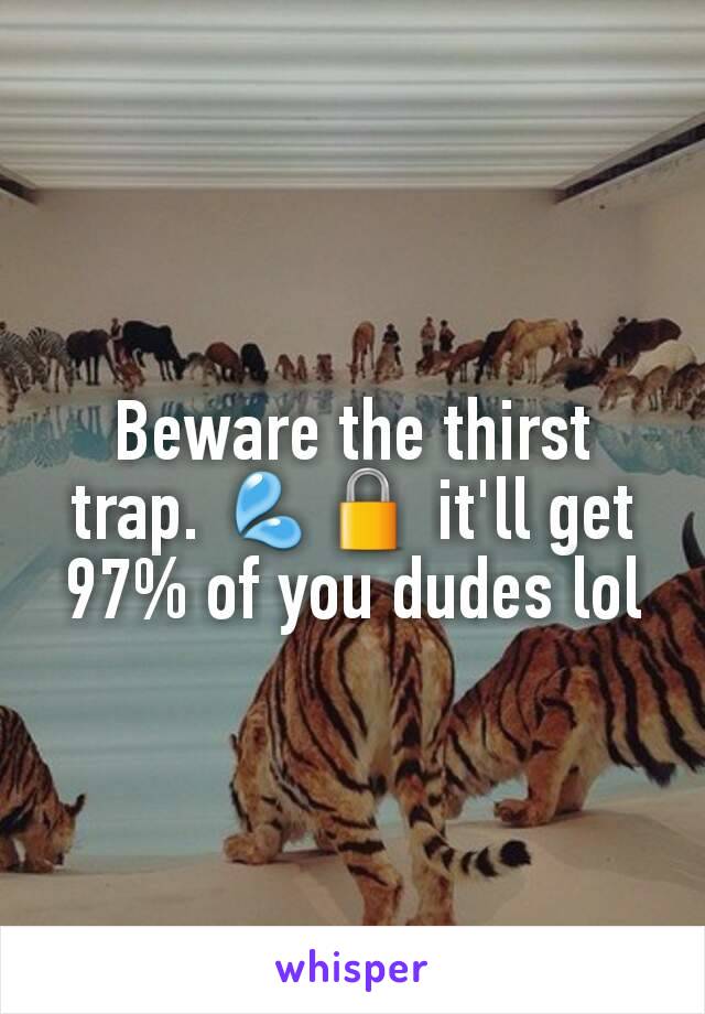 Beware the thirst trap. 💦🔒 it'll get 97% of you dudes lol