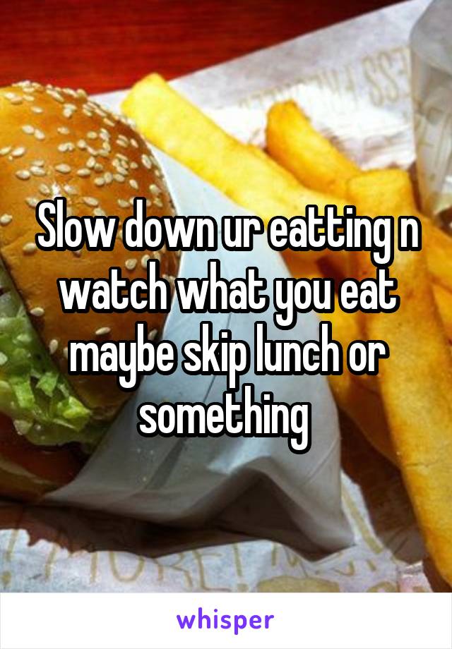 Slow down ur eatting n watch what you eat maybe skip lunch or something 