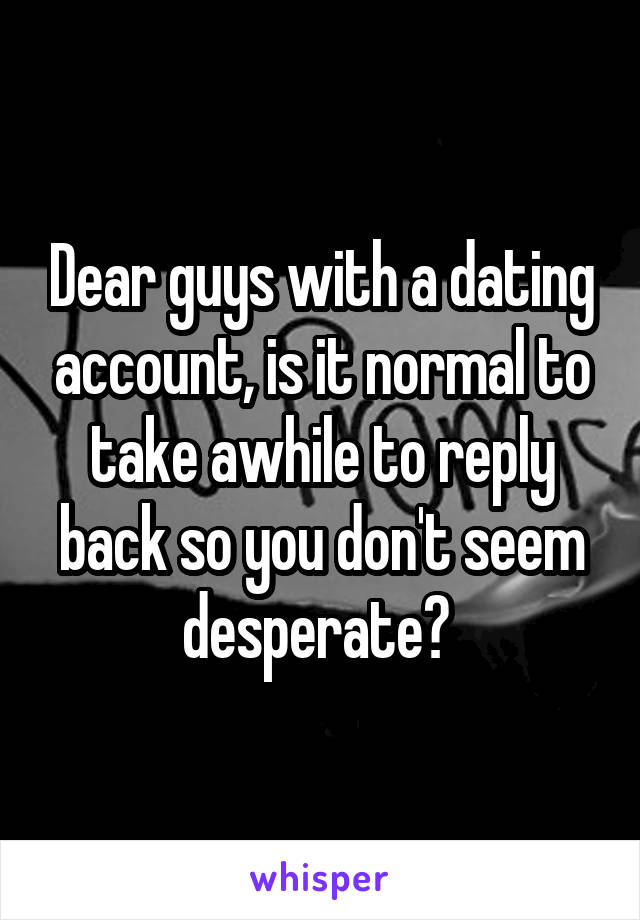 Dear guys with a dating account, is it normal to take awhile to reply back so you don't seem desperate? 