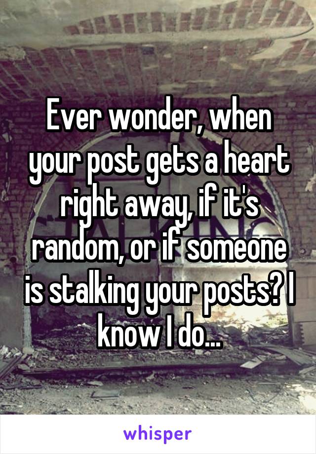 Ever wonder, when your post gets a heart right away, if it's random, or if someone is stalking your posts? I know I do...