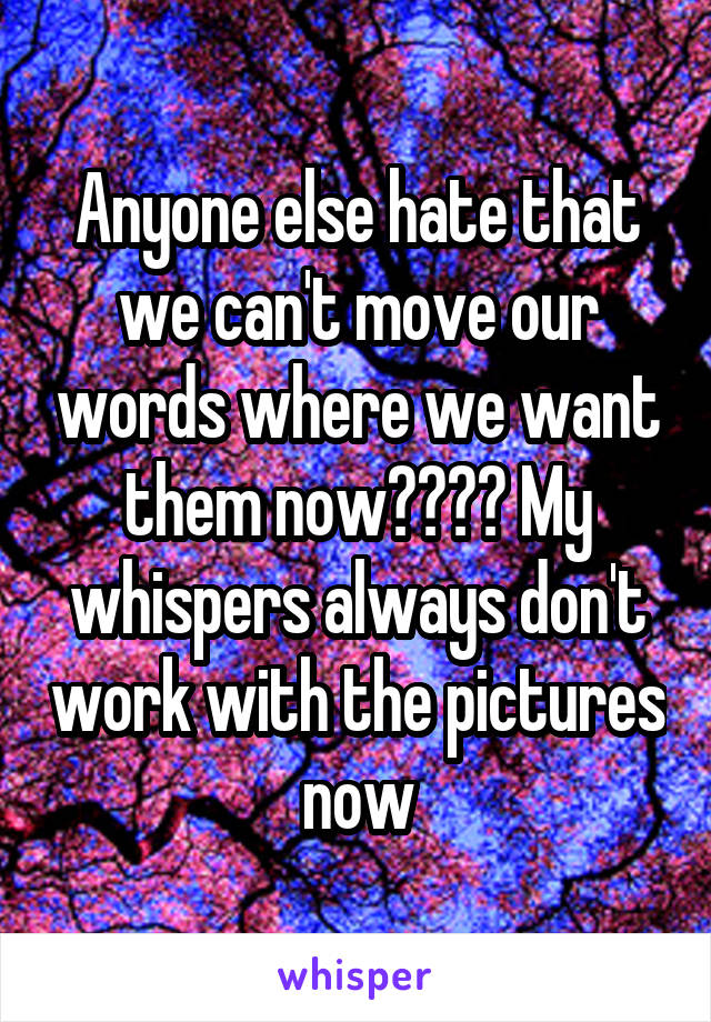 Anyone else hate that we can't move our words where we want them now???? My whispers always don't work with the pictures now