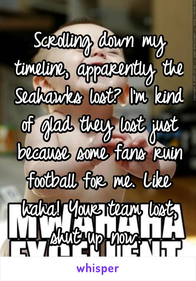 Scrolling down my timeline, apparently the Seahawks lost? I'm kind of glad they lost just because some fans ruin football for me. Like haha! Your team lost, shut up now. 