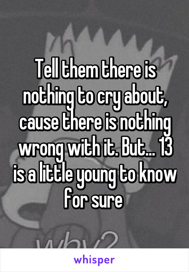 Tell them there is nothing to cry about, cause there is nothing wrong with it. But... 13 is a little young to know for sure 