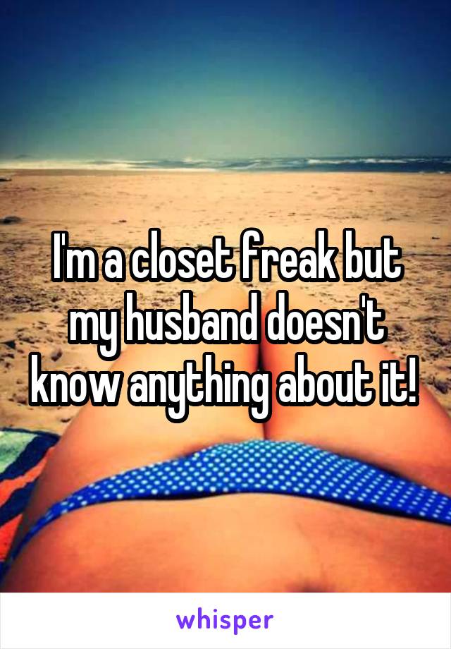 I'm a closet freak but my husband doesn't know anything about it! 