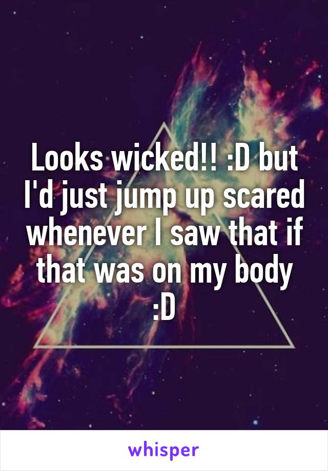 Looks wicked!! :D but I'd just jump up scared whenever I saw that if that was on my body :D