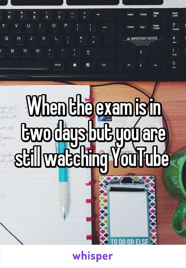 When the exam is in two days but you are still watching YouTube 