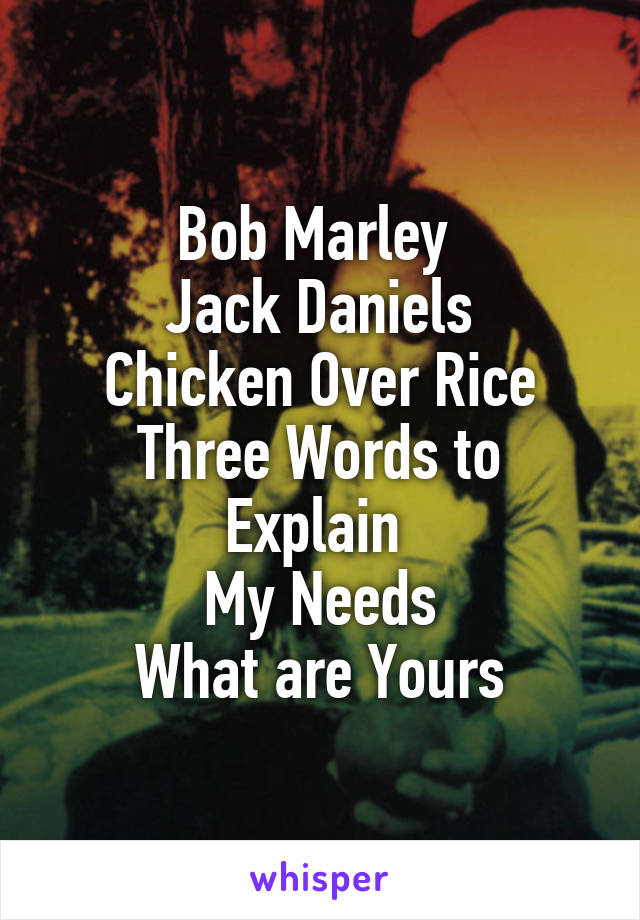 Bob Marley 
Jack Daniels
Chicken Over Rice
Three Words to Explain 
My Needs
What are Yours