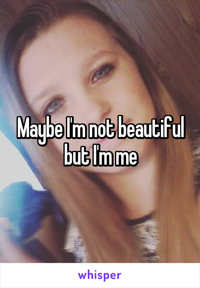 Maybe I'm not beautiful but I'm me