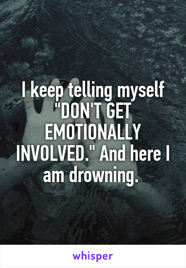 I keep telling myself "DON'T GET EMOTIONALLY INVOLVED." And here I am drowning. 