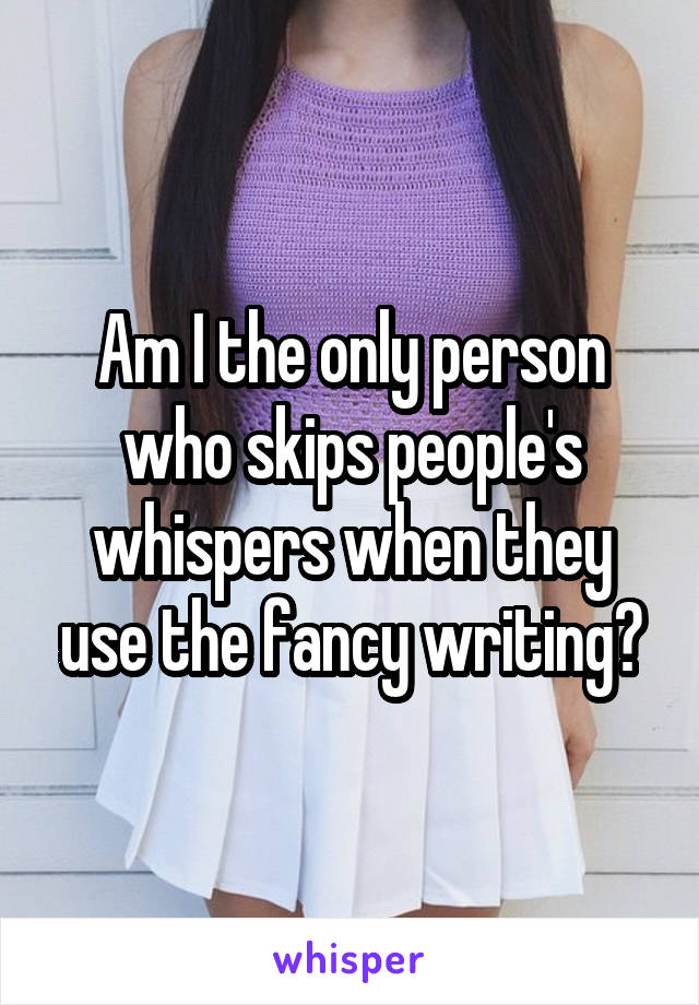 Am I the only person who skips people's whispers when they use the fancy writing?