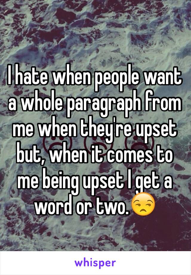 I hate when people want a whole paragraph from me when they're upset but, when it comes to me being upset I get a word or two.😒