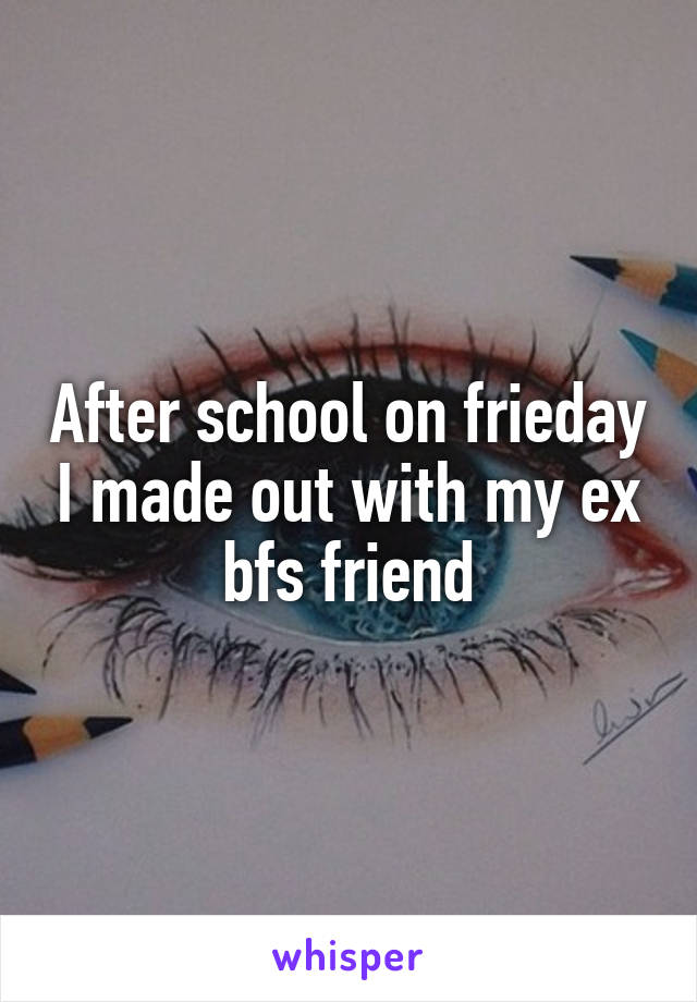 After school on frieday I made out with my ex bfs friend