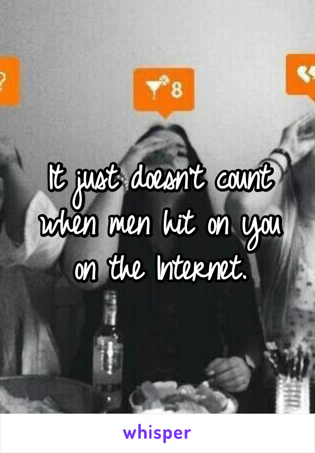 It just doesn't count when men hit on you on the Internet.