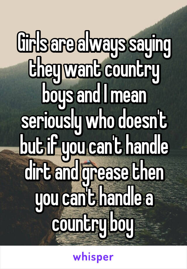 Girls are always saying they want country boys and I mean seriously who doesn't but if you can't handle dirt and grease then you can't handle a country boy 