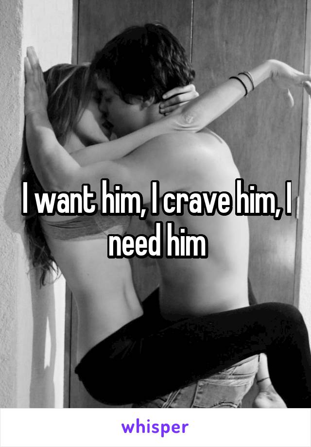 I want him, I crave him, I need him