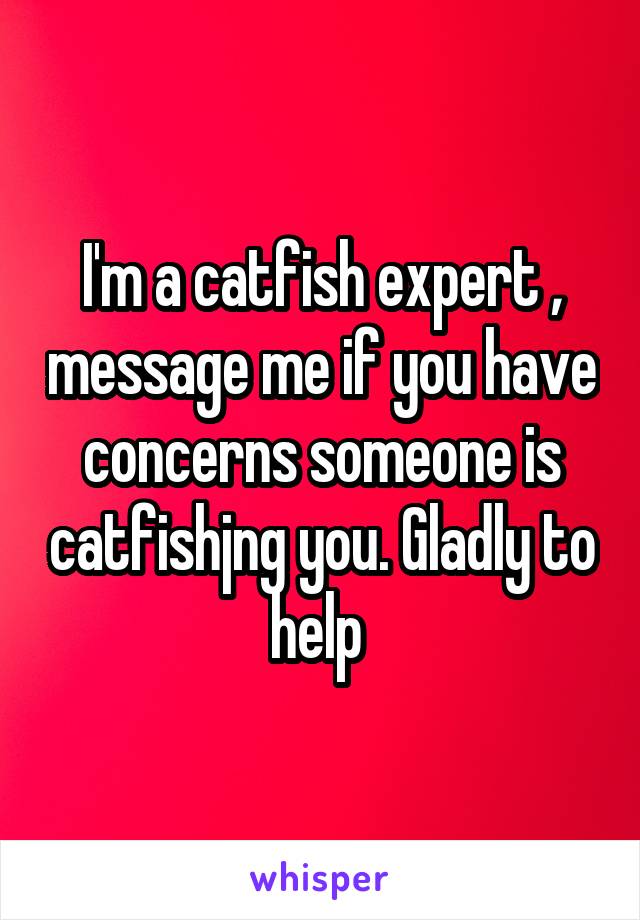 I'm a catfish expert , message me if you have concerns someone is catfishjng you. Gladly to help 