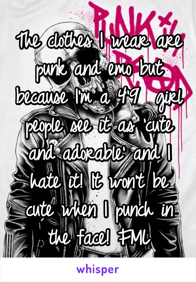 The clothes I wear are punk and emo but because I'm a 4'9  girl people see it as 'cute and adorable' and I hate it! It won't be cute when I punch in the face! FML