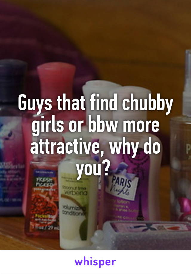 Guys that find chubby girls or bbw more attractive, why do you? 