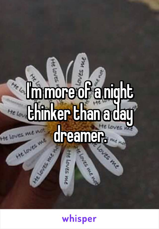 I'm more of a night thinker than a day dreamer.