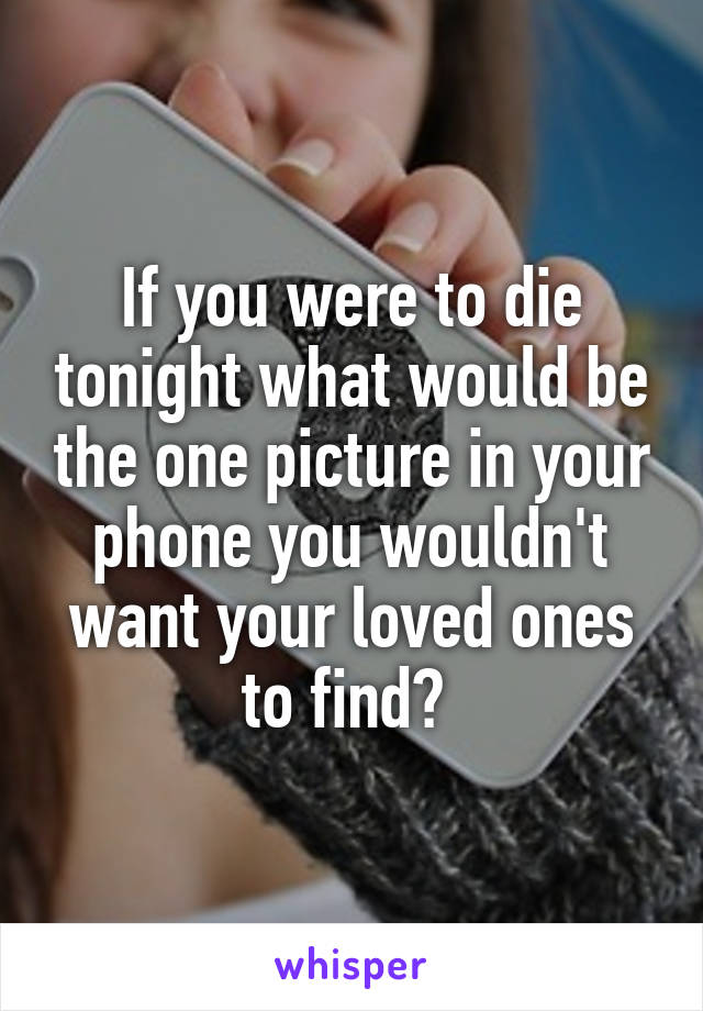 If you were to die tonight what would be the one picture in your phone you wouldn't want your loved ones to find? 