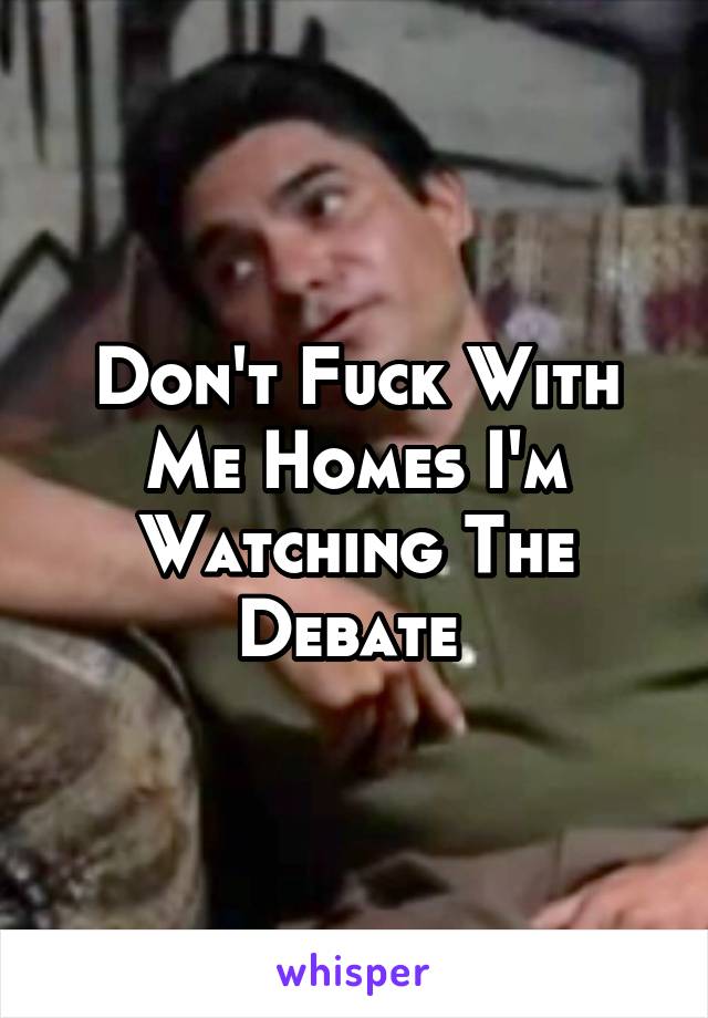 Don't Fuck With Me Homes I'm Watching The Debate 