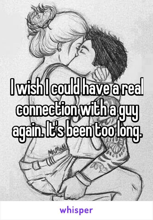 I wish I could have a real connection with a guy again. It's been too long.