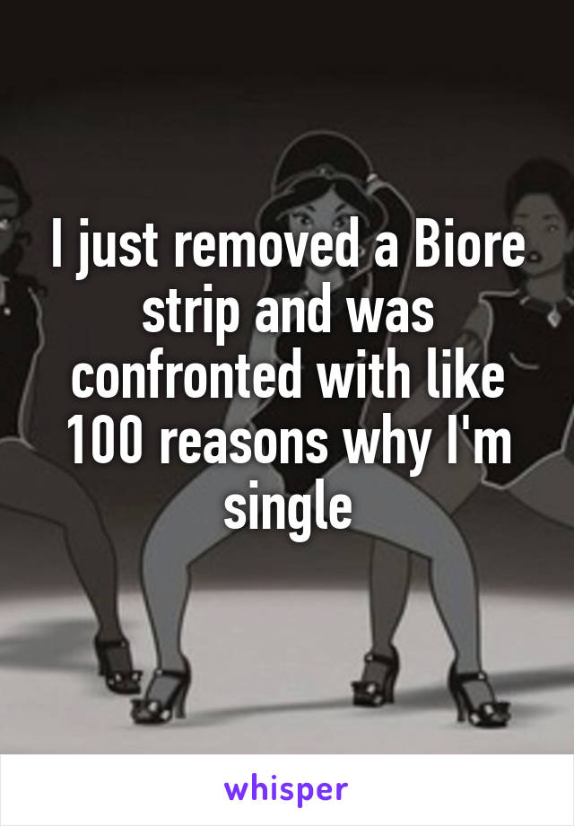 I just removed a Biore strip and was confronted with like 100 reasons why I'm single
