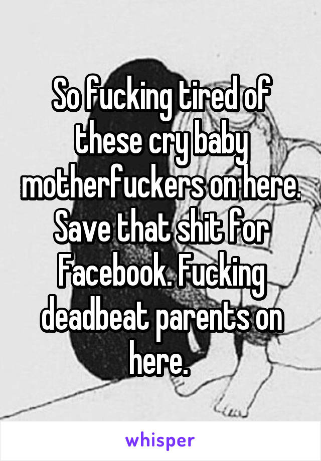 So fucking tired of these cry baby motherfuckers on here. Save that shit for Facebook. Fucking deadbeat parents on here. 