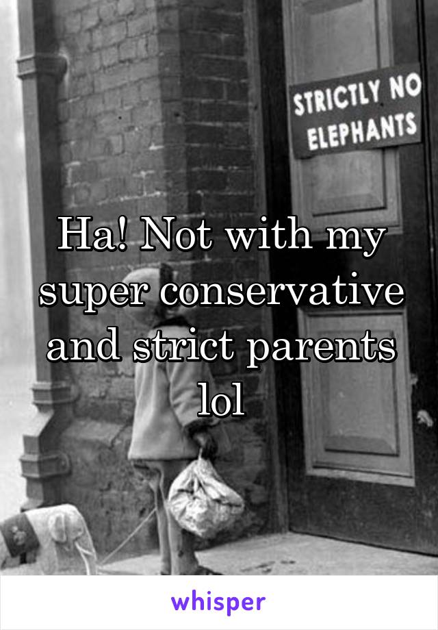 Ha! Not with my super conservative and strict parents lol