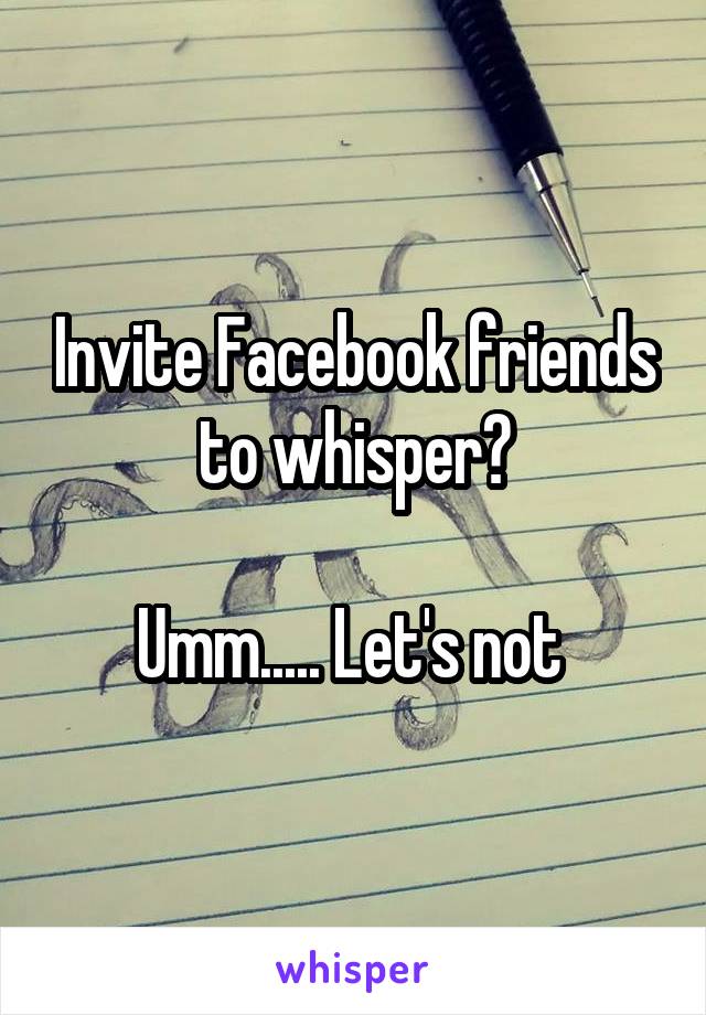 Invite Facebook friends to whisper?

Umm..... Let's not 