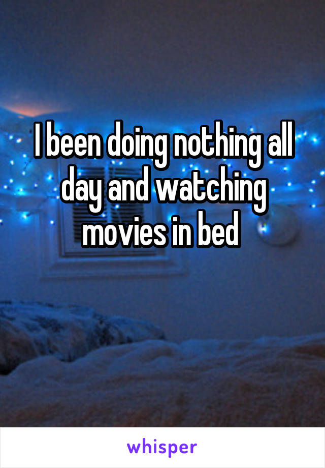 I been doing nothing all day and watching movies in bed 
      
