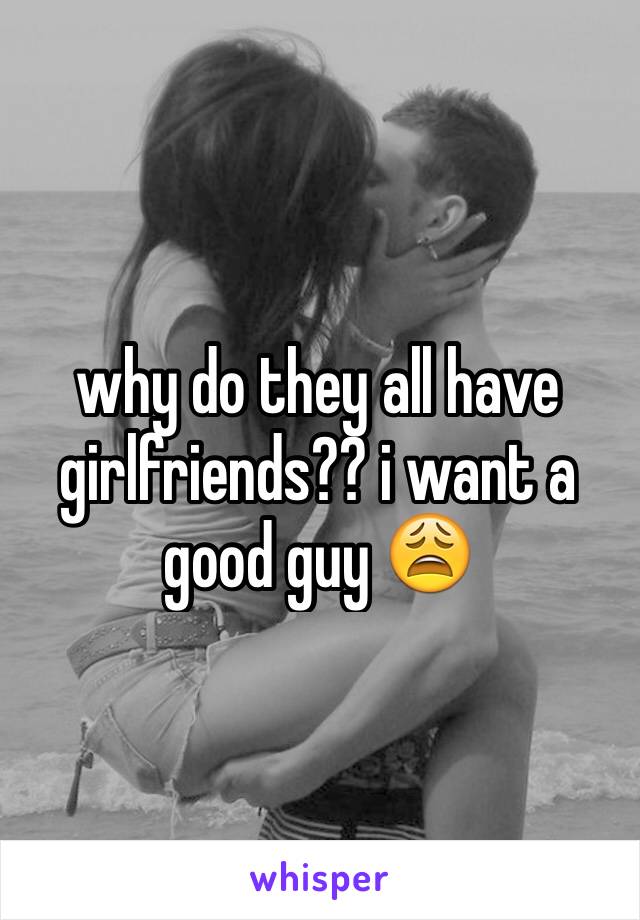 why do they all have girlfriends?? i want a good guy 😩