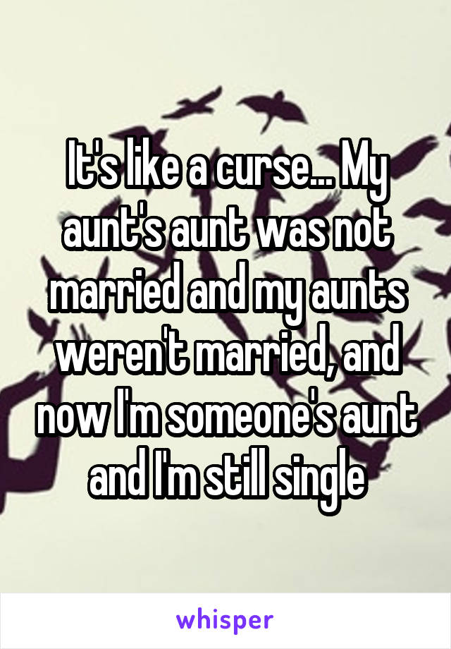 It's like a curse... My aunt's aunt was not married and my aunts weren't married, and now I'm someone's aunt and I'm still single