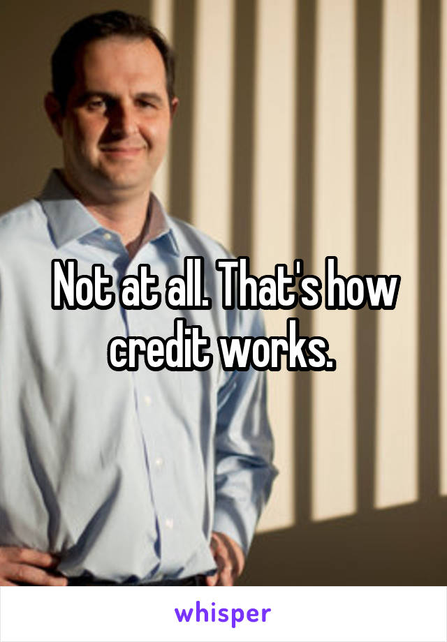 Not at all. That's how credit works. 