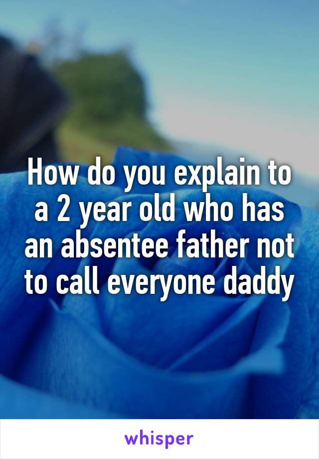 How do you explain to a 2 year old who has an absentee father not to call everyone daddy