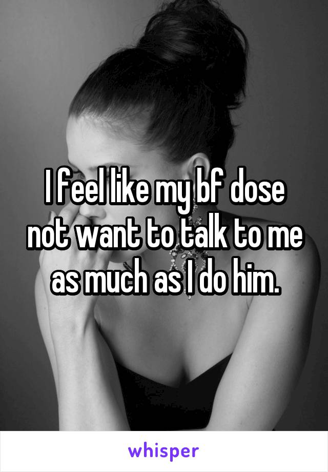 I feel like my bf dose not want to talk to me as much as I do him.