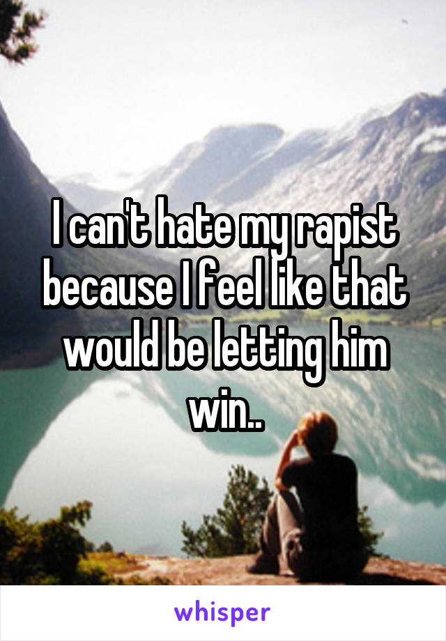 I can't hate my rapist because I feel like that would be letting him win..