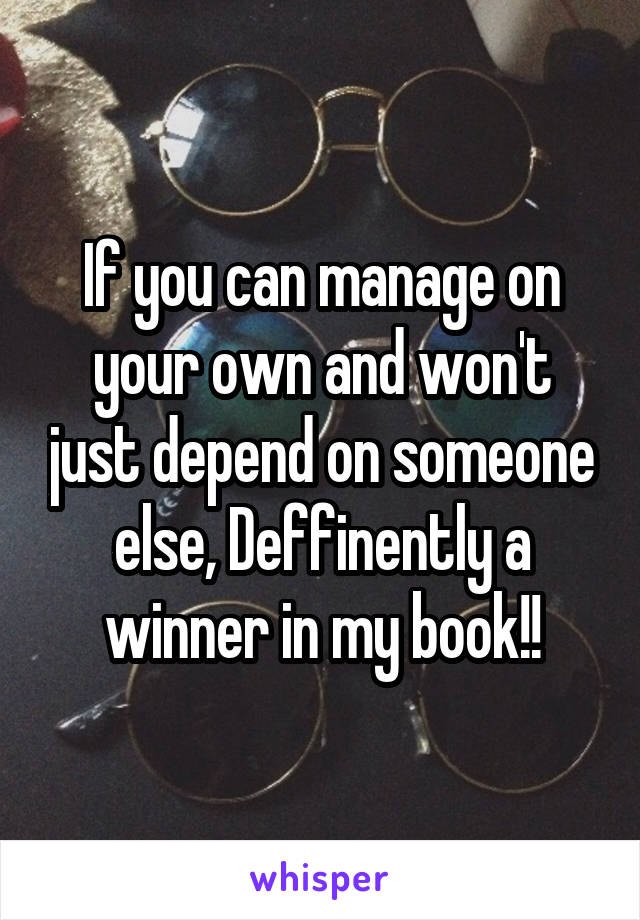 If you can manage on your own and won't just depend on someone else, Deffinently a winner in my book!!