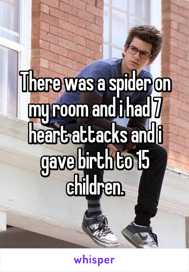 There was a spider on my room and i had 7 heart attacks and i gave birth to 15 children.