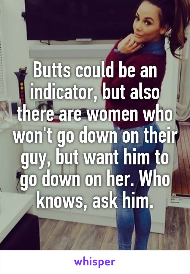 Butts could be an indicator, but also there are women who won't go down on their guy, but want him to go down on her. Who knows, ask him.