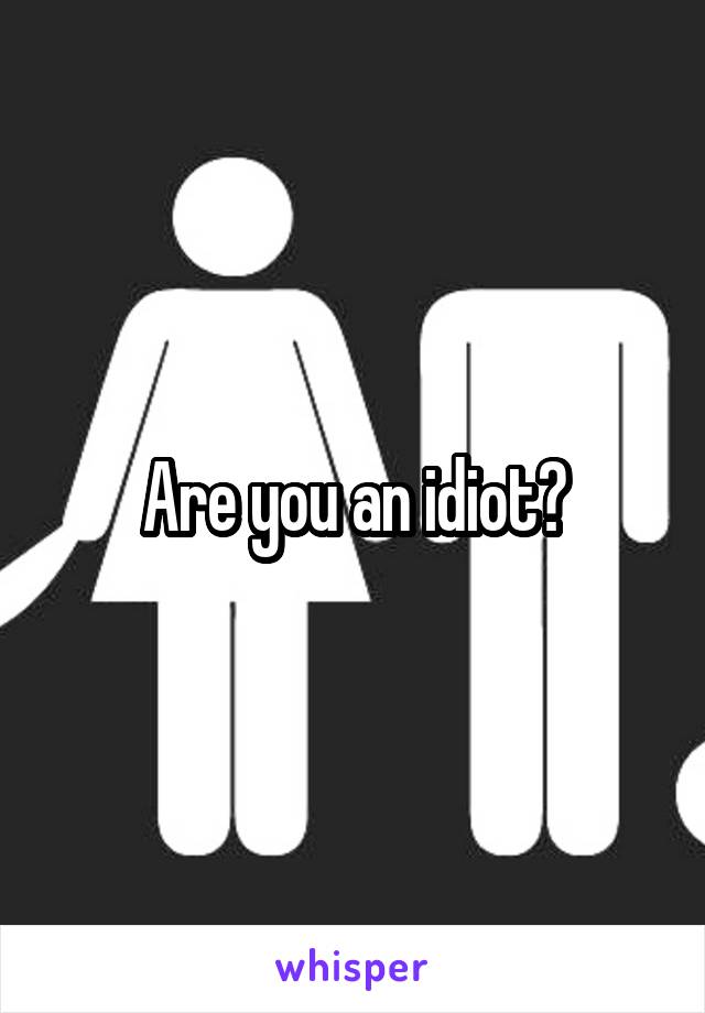 Are you an idiot?