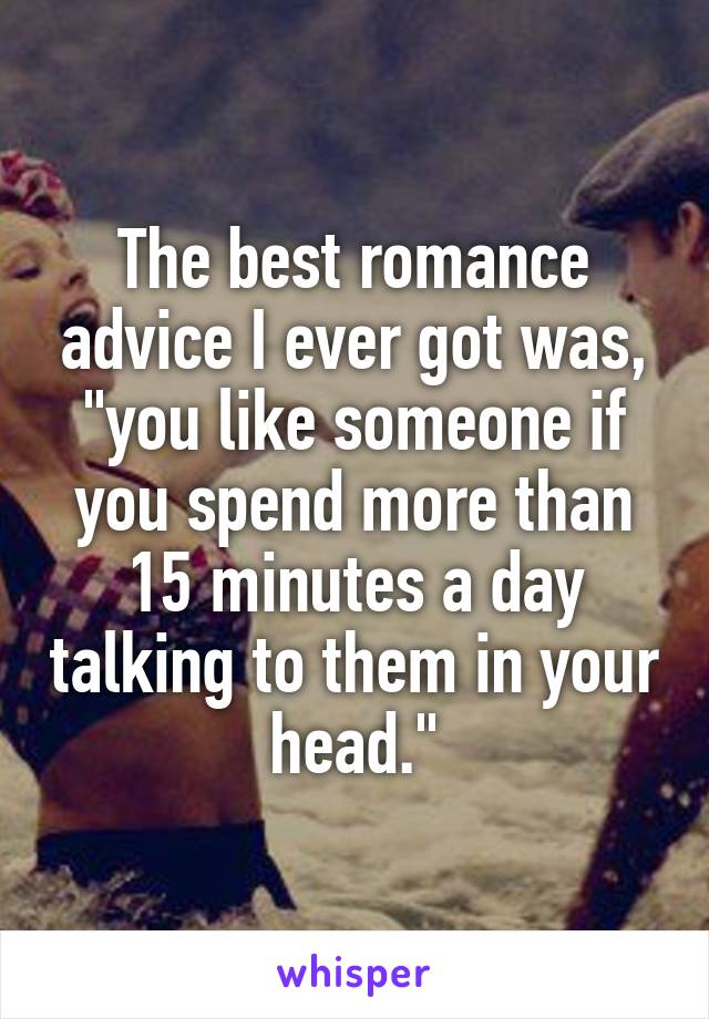 The best romance advice I ever got was, "you like someone if you spend more than 15 minutes a day talking to them in your head."