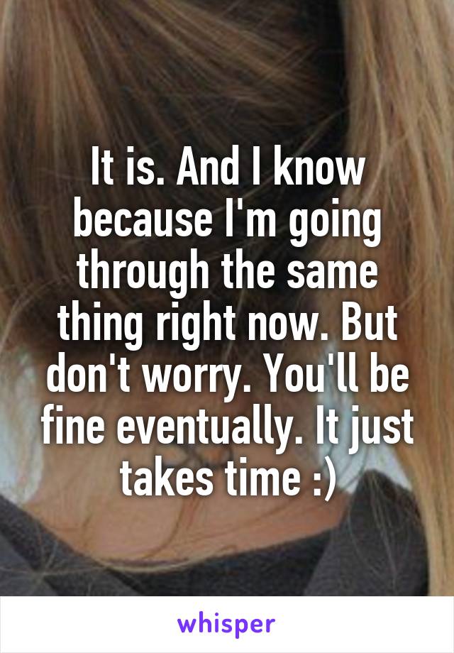 It is. And I know because I'm going through the same thing right now. But don't worry. You'll be fine eventually. It just takes time :)