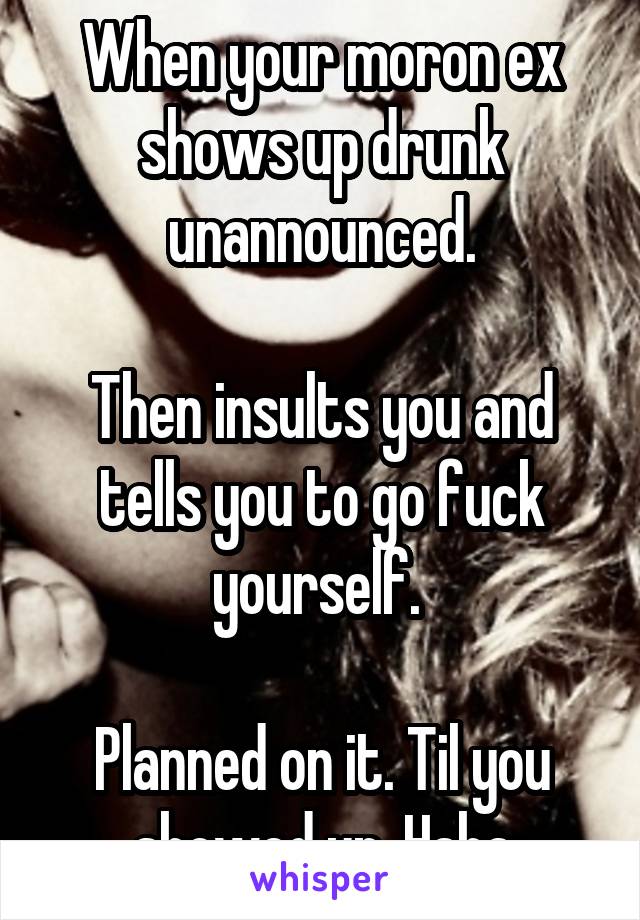 When your moron ex shows up drunk unannounced.

Then insults you and tells you to go fuck yourself. 

Planned on it. Til you showed up. Haha