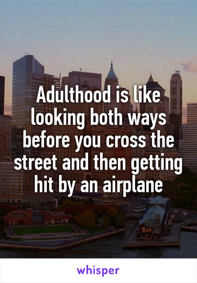 Adulthood is like looking both ways before you cross the street and then getting hit by an airplane